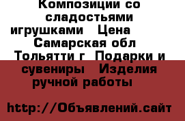 Композиции со сладостьями,игрушками › Цена ­ 500 - Самарская обл., Тольятти г. Подарки и сувениры » Изделия ручной работы   